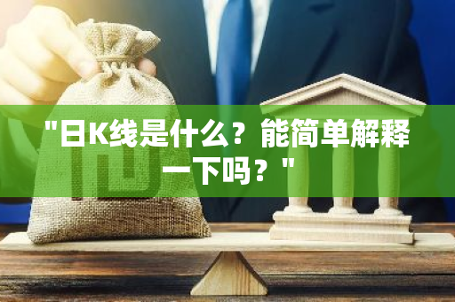 "日K线是什么？能简单解释一下吗？"