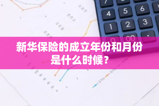 新华保险的成立年份和月份是什么时候？