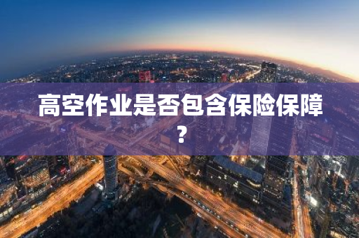 高空作业是否包含保险保障？