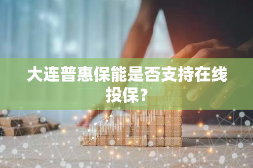大连普惠保能是否支持在线投保？