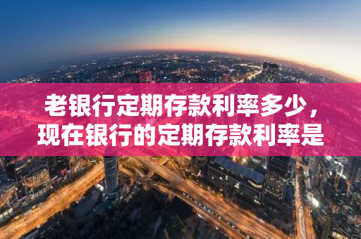 老银行定期存款利率多少，现在银行的定期存款利率是多少