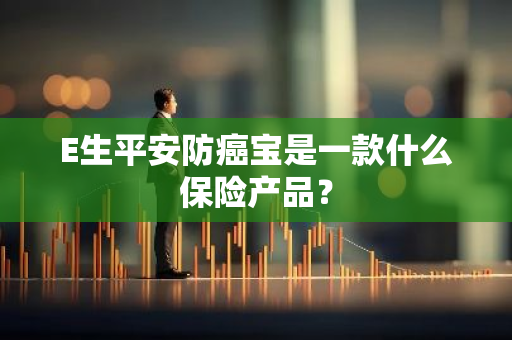 E生平安防癌宝是一款什么保险产品？