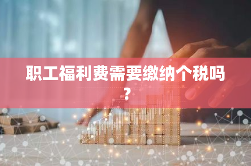 职工福利费需要缴纳个税吗？