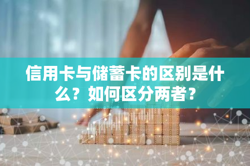 信用卡与储蓄卡的区别是什么？如何区分两者？