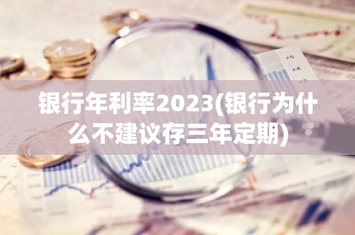 银行年利率2023(银行为什么不建议存三年定期)