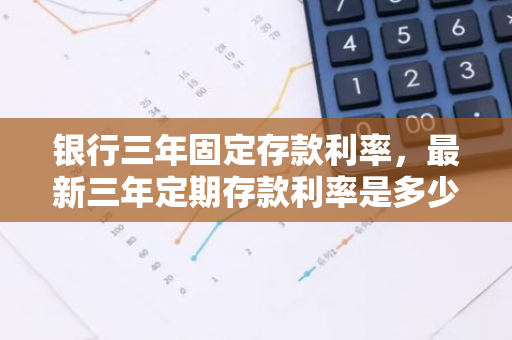 银行三年固定存款利率，最新三年定期存款利率是多少