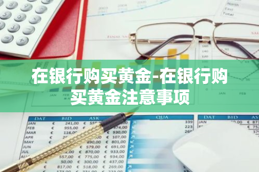 在银行购买黄金-在银行购买黄金注意事项