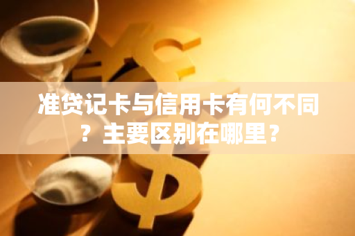 准贷记卡与信用卡有何不同？主要区别在哪里？