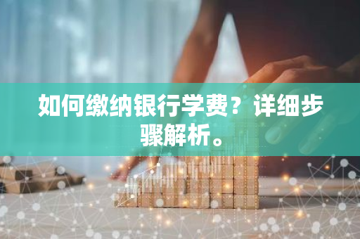 如何缴纳银行学费？详细步骤解析。