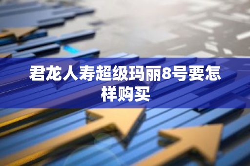 君龙人寿超级玛丽8号要怎样购买