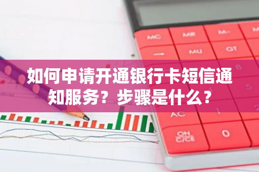 如何申请开通银行卡短信通知服务？步骤是什么？