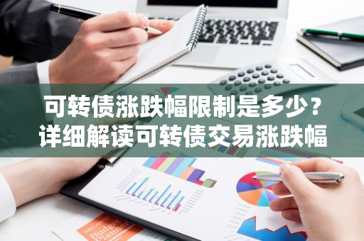 可转债涨跌幅限制是多少？详细解读可转债交易涨跌幅度限制规定。