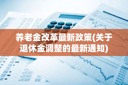 养老金改革最新政策(关于退休金调整的最新通知)