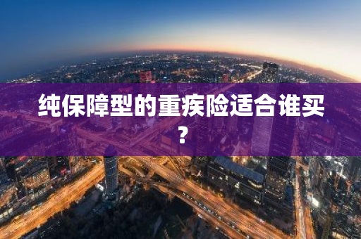 纯保障型的重疾险适合谁买？