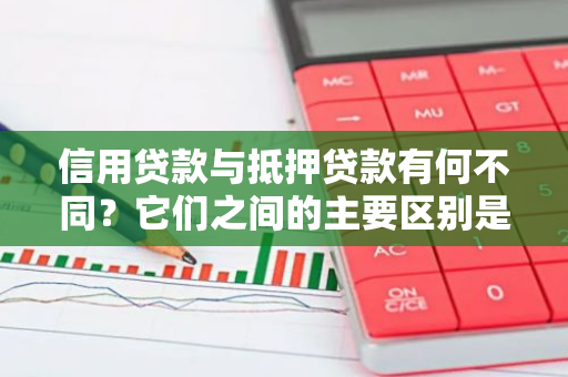 信用贷款与抵押贷款有何不同？它们之间的主要区别是什么？