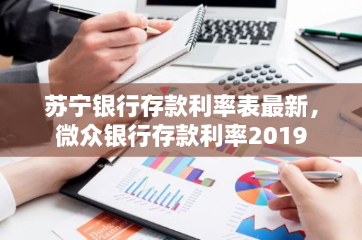 苏宁银行存款利率表最新，微众银行存款利率2019