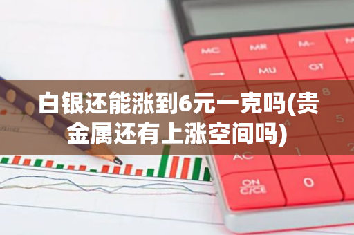 白银还能涨到6元一克吗(贵金属还有上涨空间吗)