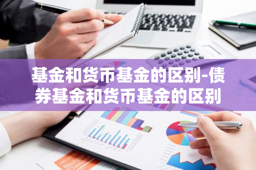 基金和货币基金的区别-债券基金和货币基金的区别
