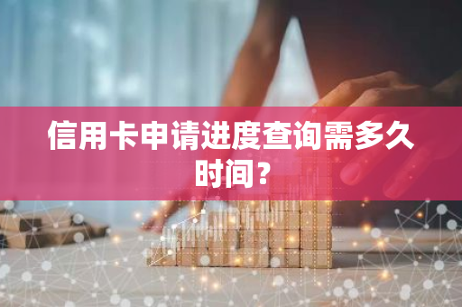 信用卡申请进度查询需多久时间？
