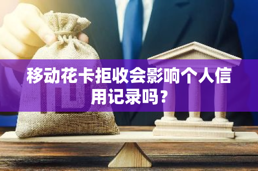 移动花卡拒收会影响个人信用记录吗？