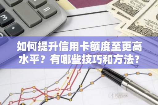 如何提升信用卡额度至更高水平？有哪些技巧和方法？