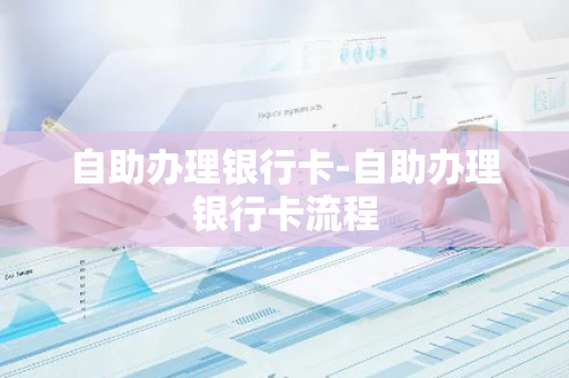 自助办理银行卡-自助办理银行卡流程