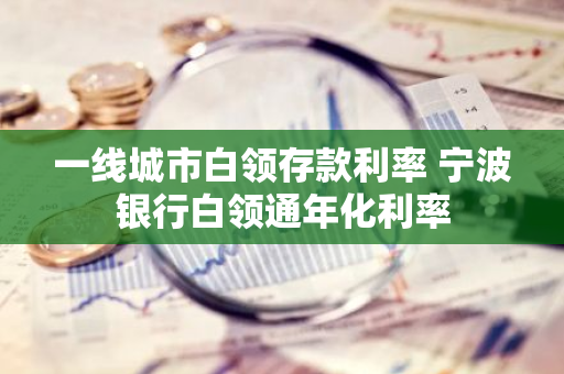 一线城市白领存款利率 宁波银行白领通年化利率