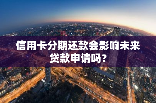信用卡分期还款会影响未来贷款申请吗？