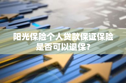 阳光保险个人贷款保证保险是否可以退保？