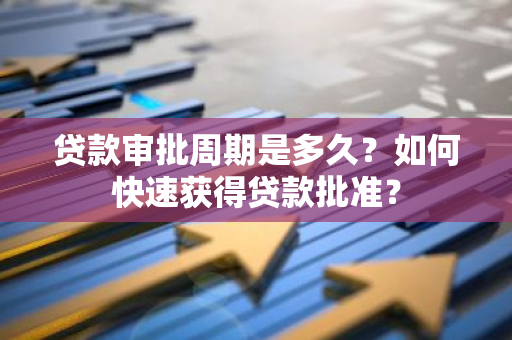 贷款审批周期是多久？如何快速获得贷款批准？