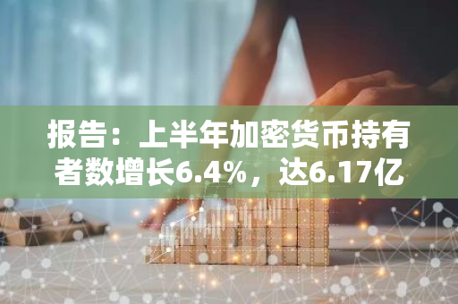 报告：上半年加密货币持有者数增长6.4%，达6.17亿