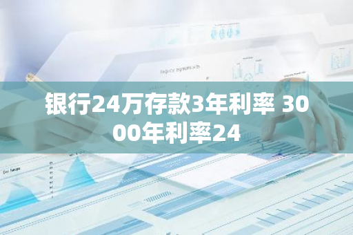银行24万存款3年利率 3000年利率24