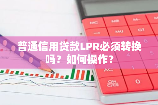 普通信用贷款LPR必须转换吗？如何操作？