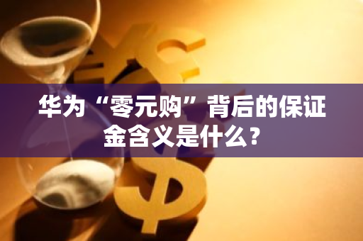华为“零元购”背后的保证金含义是什么？