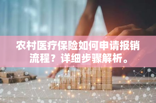 农村医疗保险如何申请报销流程？详细步骤解析。