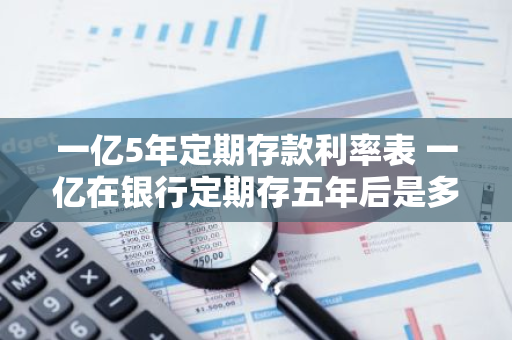 一亿5年定期存款利率表 一亿在银行定期存五年后是多少钱