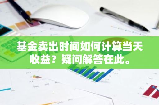 基金卖出时间如何计算当天收益？疑问解答在此。