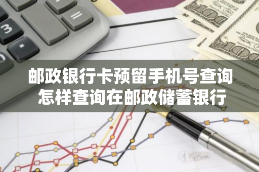 邮政银行卡预留手机号查询 怎样查询在邮政储蓄银行预留手机号码