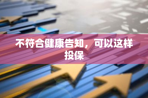 不符合健康告知，可以这样投保