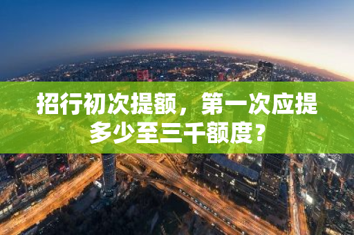 招行初次提额，第一次应提多少至三千额度？