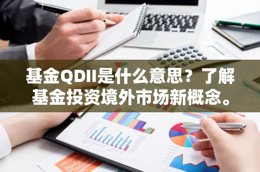 基金QDII是什么意思？了解基金投资境外市场新概念。