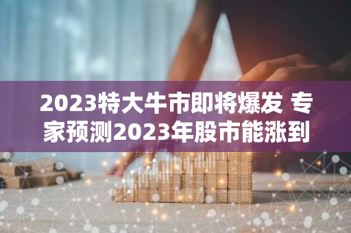 2023特大牛市即将爆发 专家预测2023年股市能涨到多少点