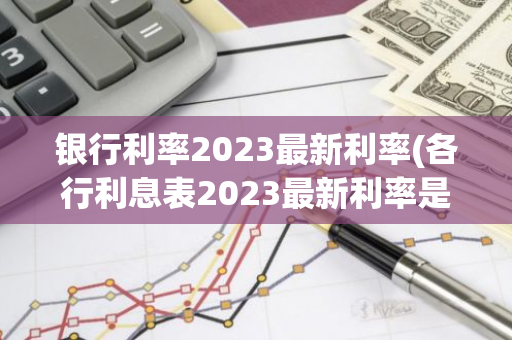 银行利率2023最新利率(各行利息表2023最新利率是多少)
