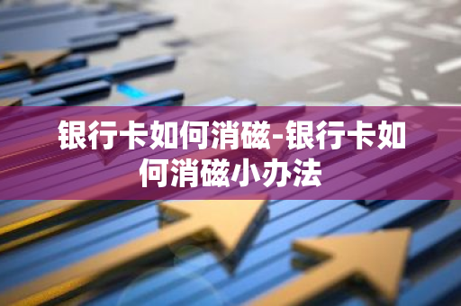 银行卡如何消磁-银行卡如何消磁小办法