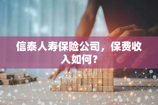 信泰人寿保险公司，保费收入如何？