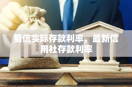 蜀信实际存款利率，最新信用社存款利率