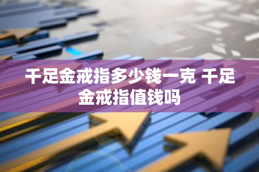 千足金戒指多少钱一克 千足金戒指值钱吗