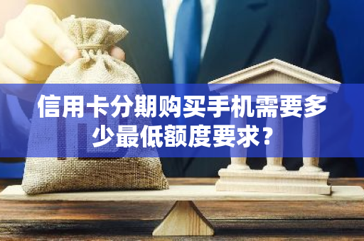 信用卡分期购买手机需要多少最低额度要求？