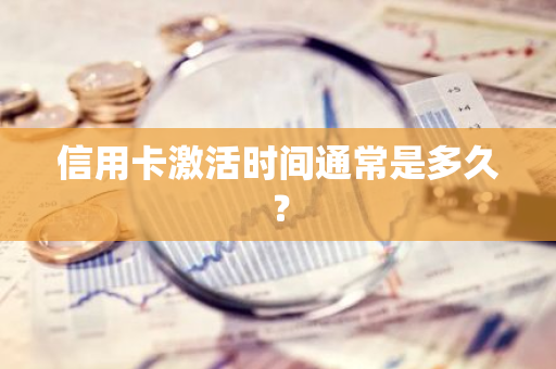 信用卡激活时间通常是多久？