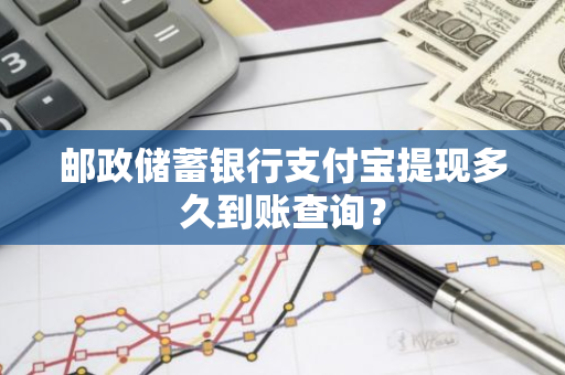 邮政储蓄银行支付宝提现多久到账查询？
